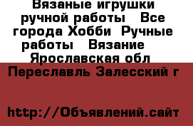 Вязаные игрушки ручной работы - Все города Хобби. Ручные работы » Вязание   . Ярославская обл.,Переславль-Залесский г.